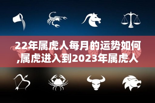 22年属虎人每月的运势如何,属虎进入到2023年属虎人的感情运势如何
