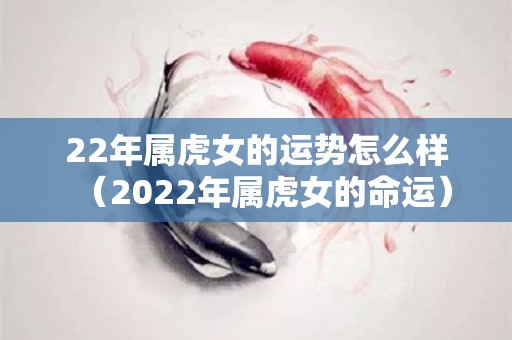 22年属虎女的运势怎么样（2022年属虎女的命运）