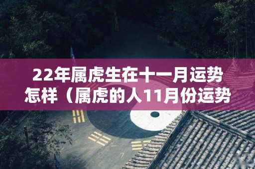 22年属虎生在十一月运势怎样（属虎的人11月份运势怎么样）