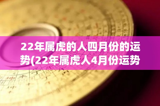 22年属虎的人四月份的运势(22年属虎人4月份运势解读)