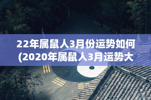 22年属鼠人3月份运势如何(2020年属鼠人3月运势大揭晓)