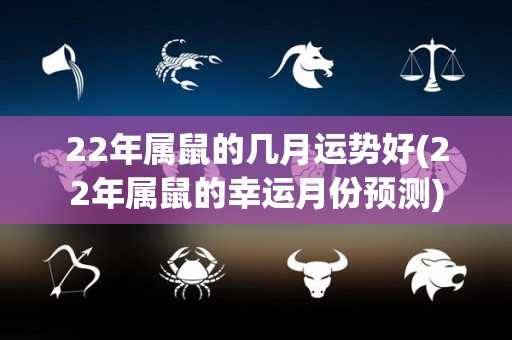 22年属鼠的几月运势好(22年属鼠的幸运月份预测)