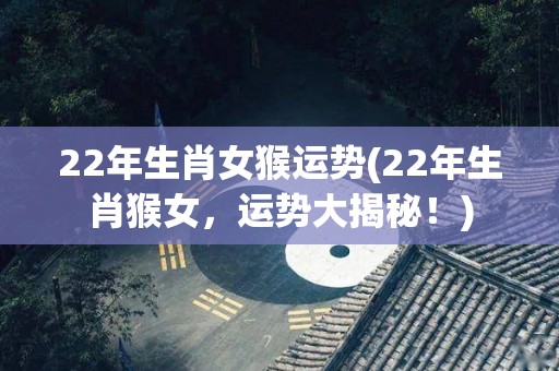 22年生肖女猴运势(22年生肖猴女，运势大揭秘！)