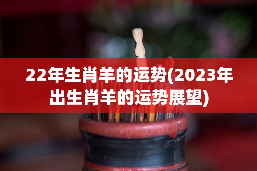 22年生肖羊的运势(2023年出生肖羊的运势展望)