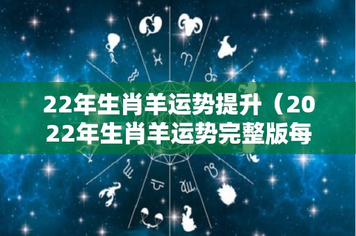22年生肖羊运势提升（2022年生肖羊运势完整版每月）