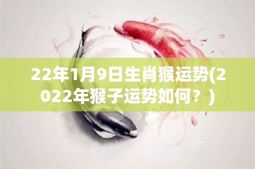 22年1月9日生肖猴运势(2022年猴子运势如何？)