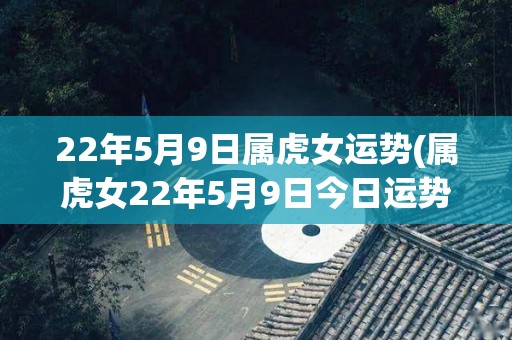 22年5月9日属虎女运势(属虎女22年5月9日今日运势如何？)