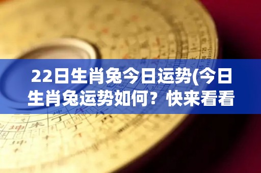 22日生肖兔今日运势(今日生肖兔运势如何？快来看看！)