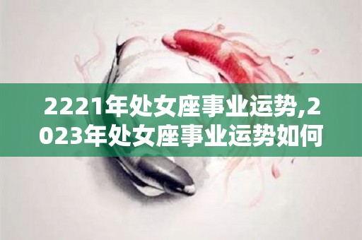 2221年处女座事业运势,2023年处女座事业运势如何