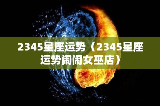 2345星座运势（2345星座运势闹闹女巫店）