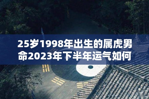 25岁1998年出生的属虎男命2023年下半年运气如何运势详解（1998年的虎在2023年的全年运势）