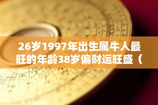 26岁1997年出生属牛人最旺的年龄38岁偏财运旺盛（1997年属牛24岁）