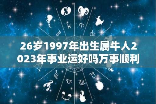 26岁1997年出生属牛人2023年事业运好吗万事顺利（1997年出生2023年属牛人的全年运势）