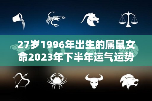 27岁1996年出生的属鼠女命2023年下半年运气运势上升趋势（1996年属鼠女孩2022年运势感情）