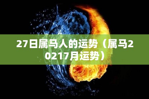 27日属马人的运势（属马20217月运势）