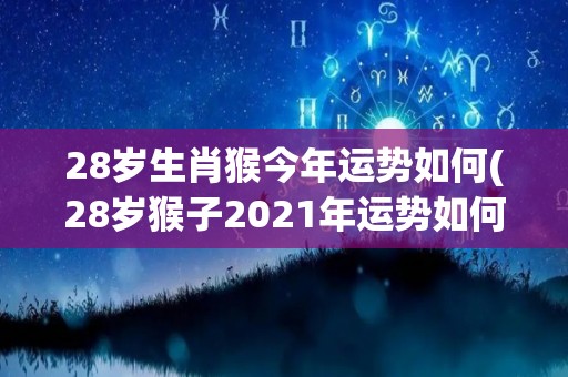 28岁生肖猴今年运势如何(28岁猴子2021年运势如何)