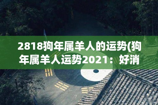 2818狗年属羊人的运势(狗年属羊人运势2021：好消息接连来！)