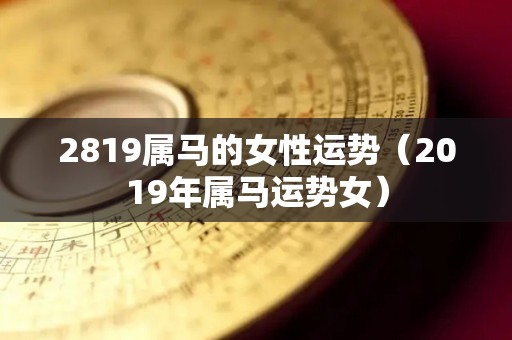 2819属马的女性运势（2019年属马运势女）