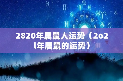 2820年属鼠人运势（2o2l年属鼠的运势）