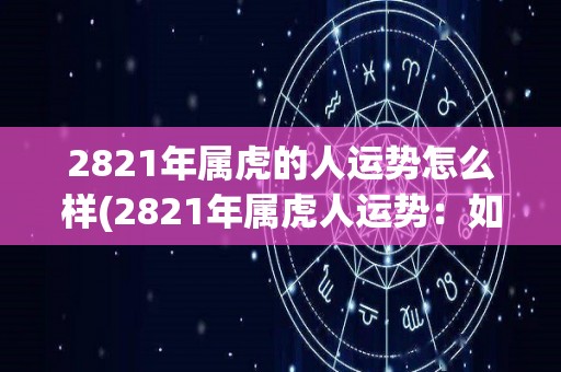 2821年属虎的人运势怎么样(2821年属虎人运势：如何度过顺势发展的一年？)