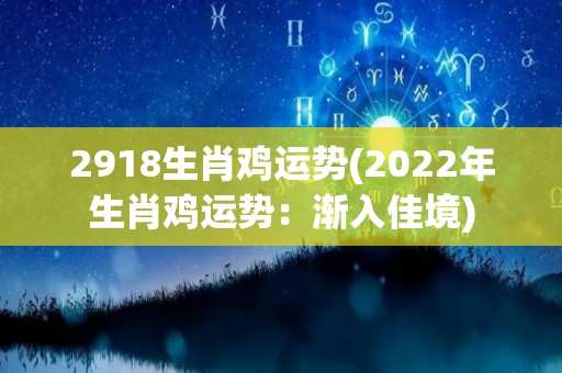 2918生肖鸡运势(2022年生肖鸡运势：渐入佳境)