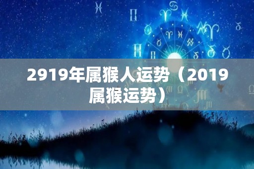 2919年属猴人运势（2019属猴运势）