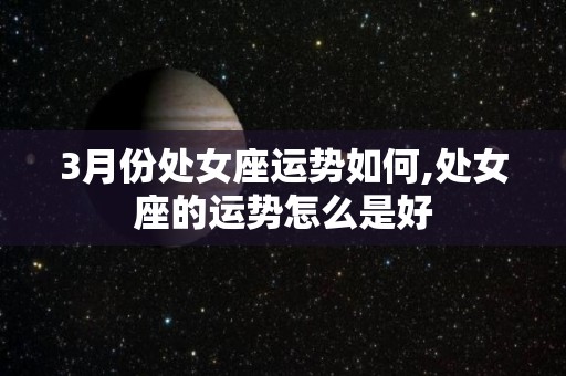 3月份处女座运势如何,处女座的运势怎么是好