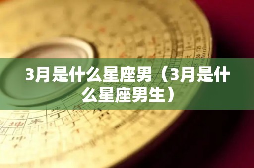 3月是什么星座男（3月是什么星座男生）