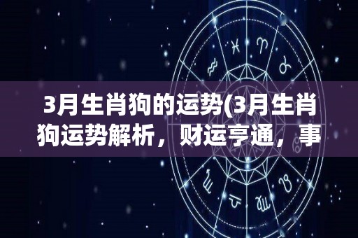 3月生肖狗的运势(3月生肖狗运势解析，财运亨通，事业顺利，恋爱甜蜜。)