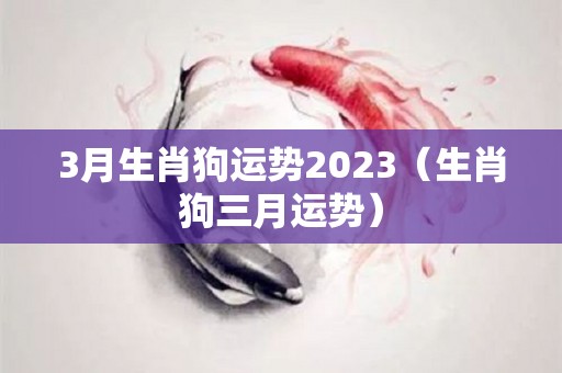 3月生肖狗运势2023（生肖狗三月运势）