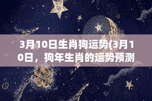 3月10日生肖狗运势(3月10日，狗年生肖的运势预测)