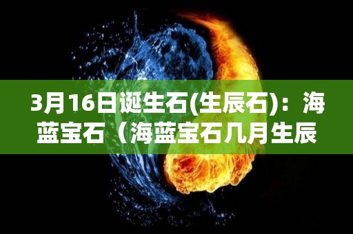 3月16日诞生石(生辰石)：海蓝宝石（海蓝宝石几月生辰）