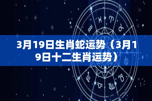3月19日生肖蛇运势（3月19日十二生肖运势）
