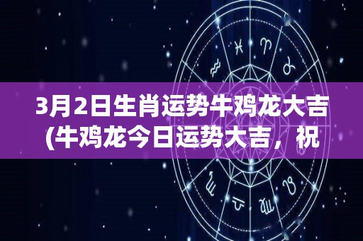 3月2日生肖运势牛鸡龙大吉(牛鸡龙今日运势大吉，祝您心想事成！)