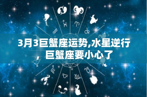 3月3巨蟹座运势,水星逆行，巨蟹座要小心了