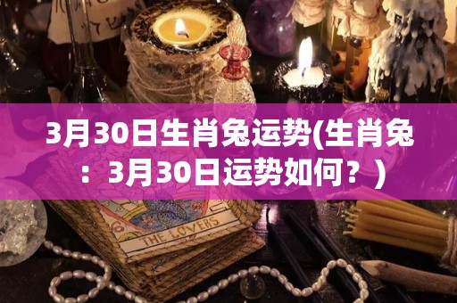 3月30日生肖兔运势(生肖兔：3月30日运势如何？)