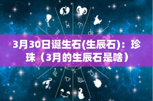3月30日诞生石(生辰石)：珍珠（3月的生辰石是啥）