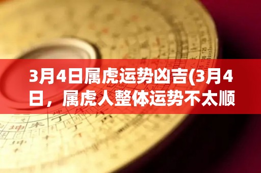 3月4日属虎运势凶吉(3月4日，属虎人整体运势不太顺畅，需要注意。)