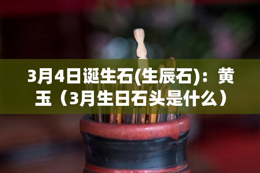 3月4日诞生石(生辰石)：黄玉（3月生日石头是什么）