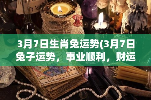 3月7日生肖兔运势(3月7日兔子运势，事业顺利，财运亨通)
