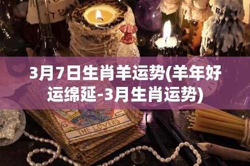 3月7日生肖羊运势(羊年好运绵延-3月生肖运势)