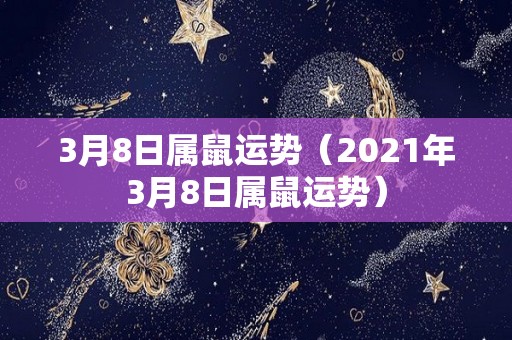 3月8日属鼠运势（2021年3月8日属鼠运势）