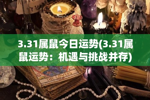 3.31属鼠今日运势(3.31属鼠运势：机遇与挑战并存)