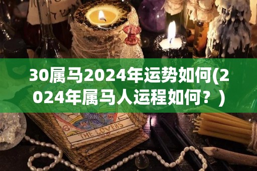 30属马2024年运势如何(2024年属马人运程如何？)