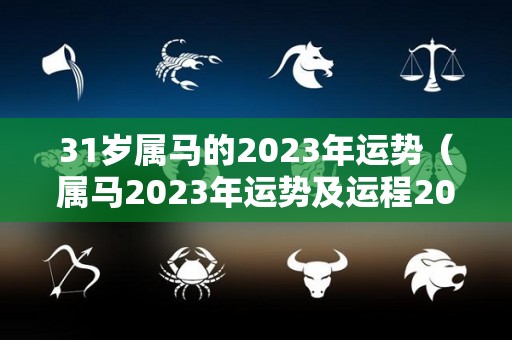 31岁属马的2023年运势（属马2023年运势及运程2023年属马人的全年运势）