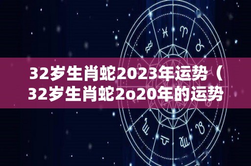 32岁生肖蛇2023年运势（32岁生肖蛇2o20年的运势）