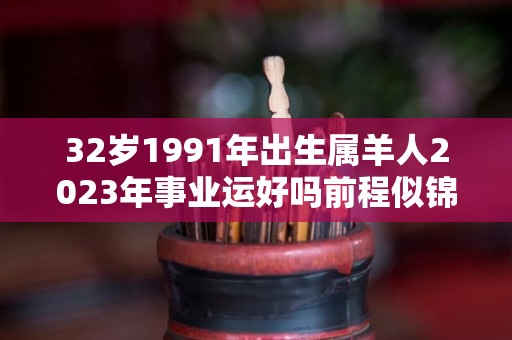 32岁1991年出生属羊人2023年事业运好吗前程似锦（1991年属羊的2023年运势）