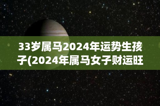 33岁属马2024年运势生孩子(2024年属马女子财运旺盛，家庭幸福。)