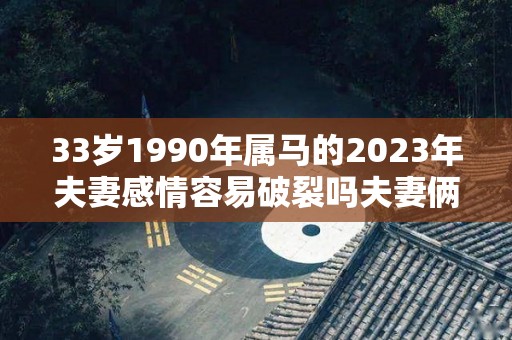 33岁1990年属马的2023年夫妻感情容易破裂吗夫妻俩感情很好（1990年属马2023年运势每月运势）