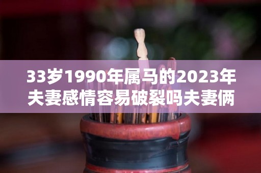 33岁1990年属马的2023年夫妻感情容易破裂吗夫妻俩感情很好（1990的属马的2023年的吉凶）